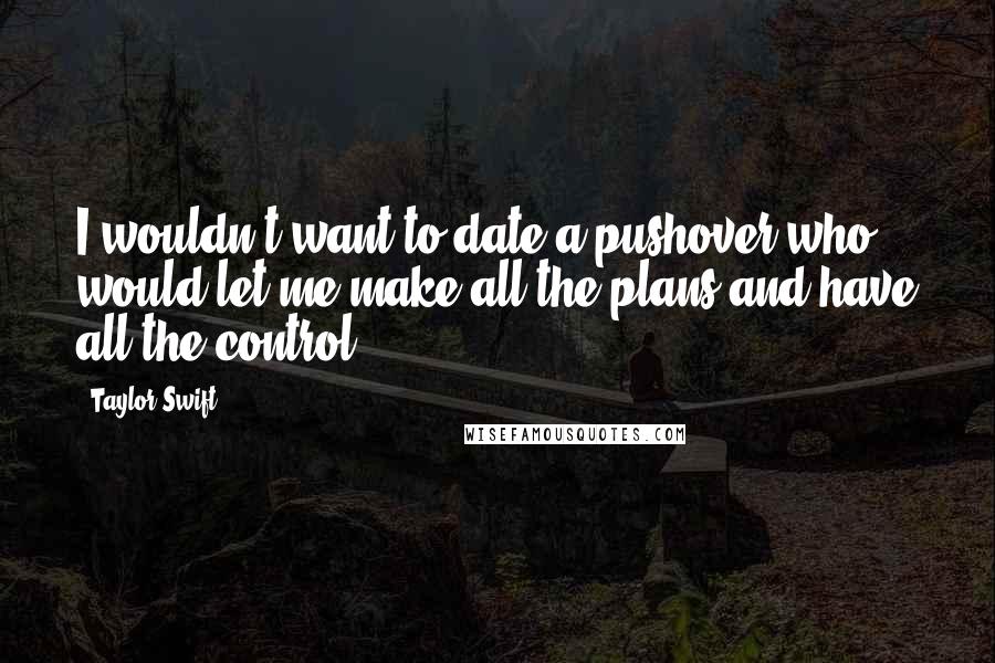 Taylor Swift Quotes: I wouldn't want to date a pushover who would let me make all the plans and have all the control.