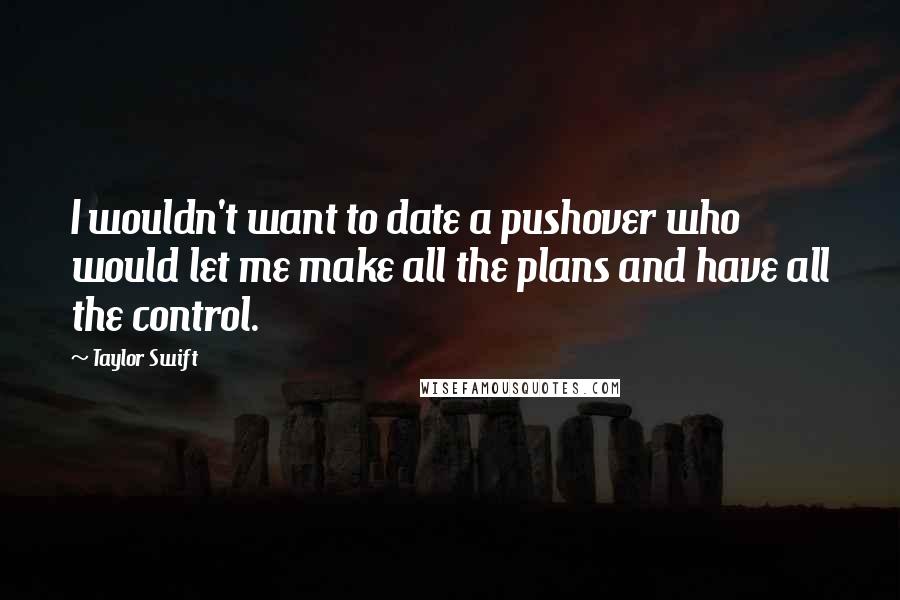 Taylor Swift Quotes: I wouldn't want to date a pushover who would let me make all the plans and have all the control.