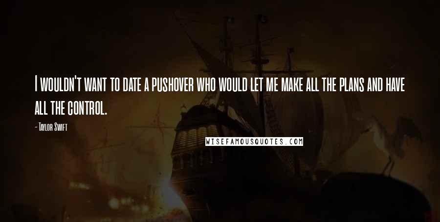 Taylor Swift Quotes: I wouldn't want to date a pushover who would let me make all the plans and have all the control.