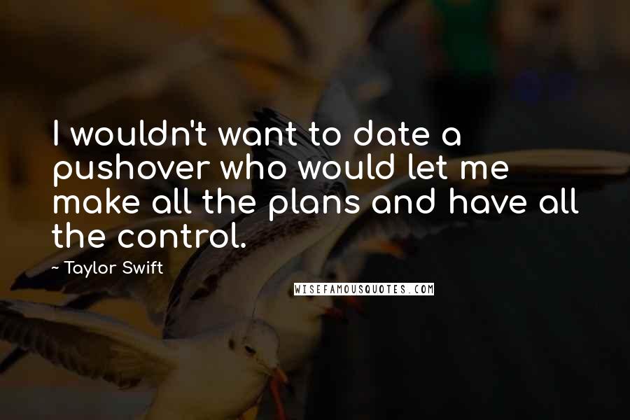 Taylor Swift Quotes: I wouldn't want to date a pushover who would let me make all the plans and have all the control.