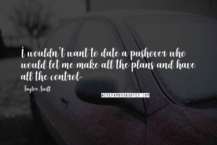 Taylor Swift Quotes: I wouldn't want to date a pushover who would let me make all the plans and have all the control.