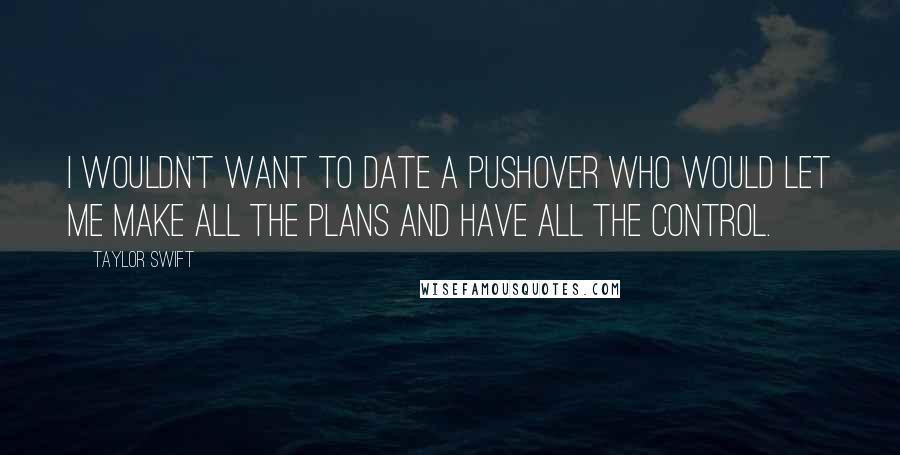 Taylor Swift Quotes: I wouldn't want to date a pushover who would let me make all the plans and have all the control.