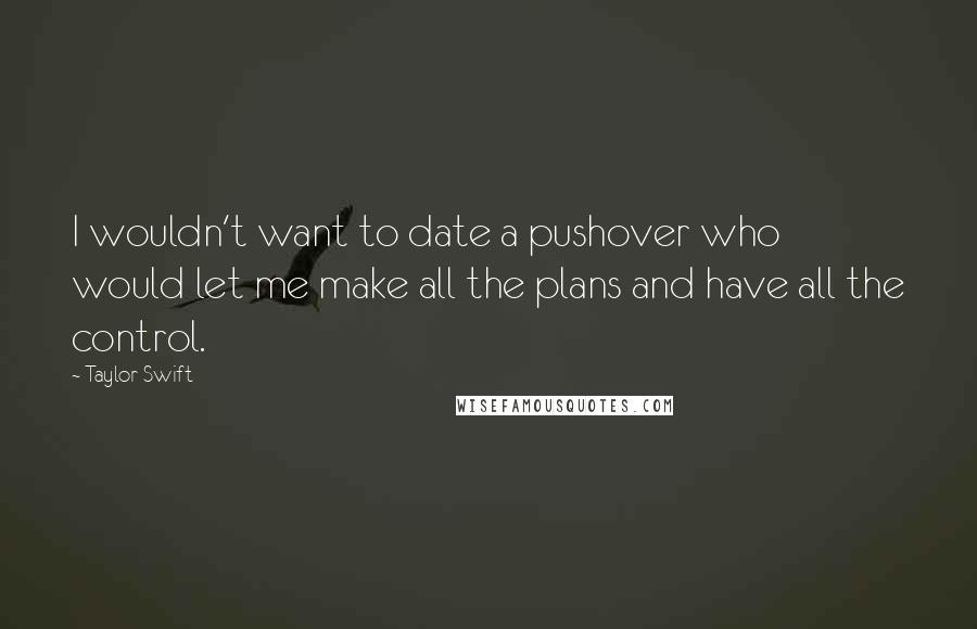 Taylor Swift Quotes: I wouldn't want to date a pushover who would let me make all the plans and have all the control.