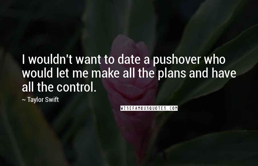 Taylor Swift Quotes: I wouldn't want to date a pushover who would let me make all the plans and have all the control.