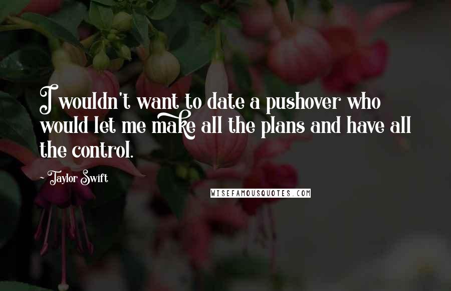 Taylor Swift Quotes: I wouldn't want to date a pushover who would let me make all the plans and have all the control.