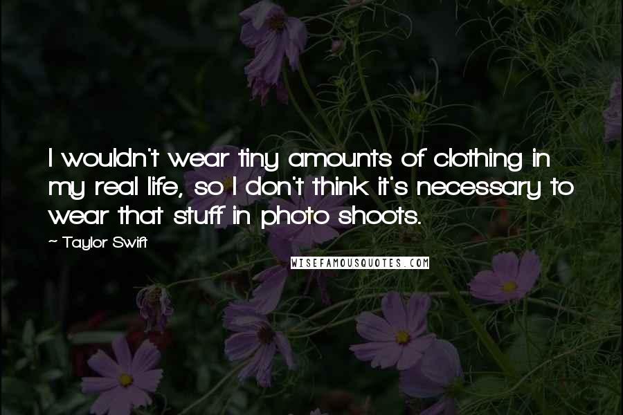 Taylor Swift Quotes: I wouldn't wear tiny amounts of clothing in my real life, so I don't think it's necessary to wear that stuff in photo shoots.