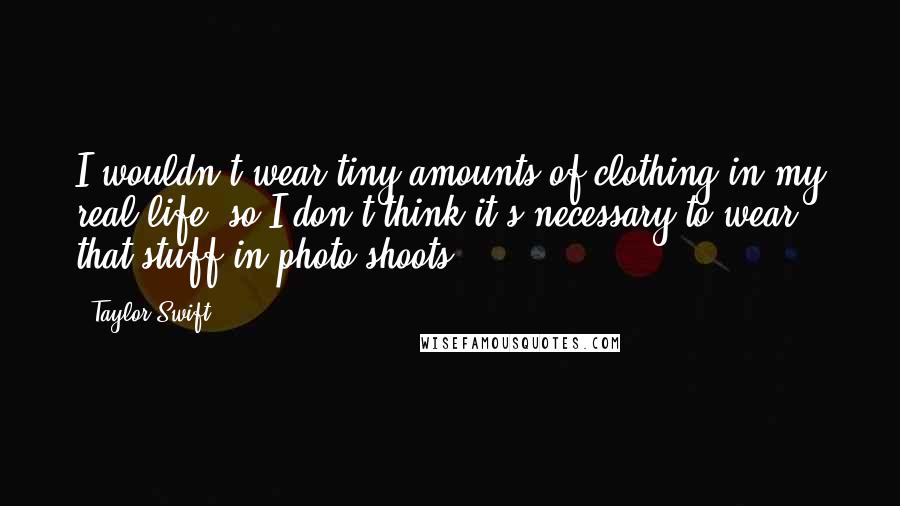 Taylor Swift Quotes: I wouldn't wear tiny amounts of clothing in my real life, so I don't think it's necessary to wear that stuff in photo shoots.