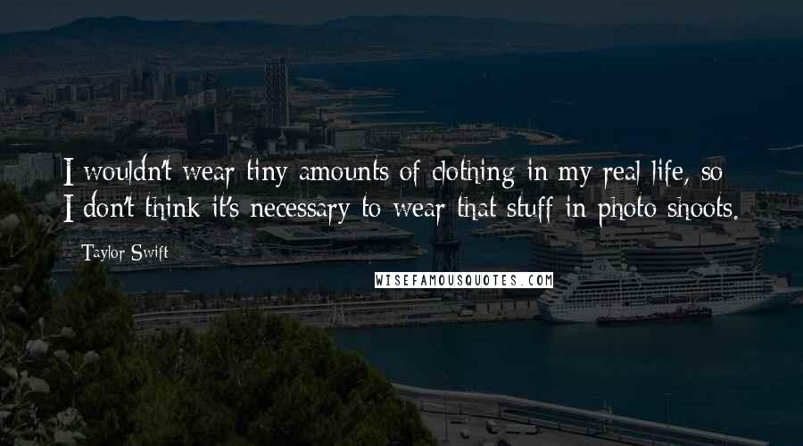 Taylor Swift Quotes: I wouldn't wear tiny amounts of clothing in my real life, so I don't think it's necessary to wear that stuff in photo shoots.