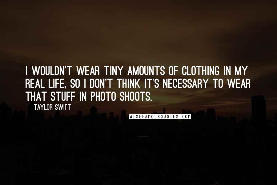 Taylor Swift Quotes: I wouldn't wear tiny amounts of clothing in my real life, so I don't think it's necessary to wear that stuff in photo shoots.