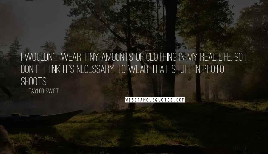 Taylor Swift Quotes: I wouldn't wear tiny amounts of clothing in my real life, so I don't think it's necessary to wear that stuff in photo shoots.