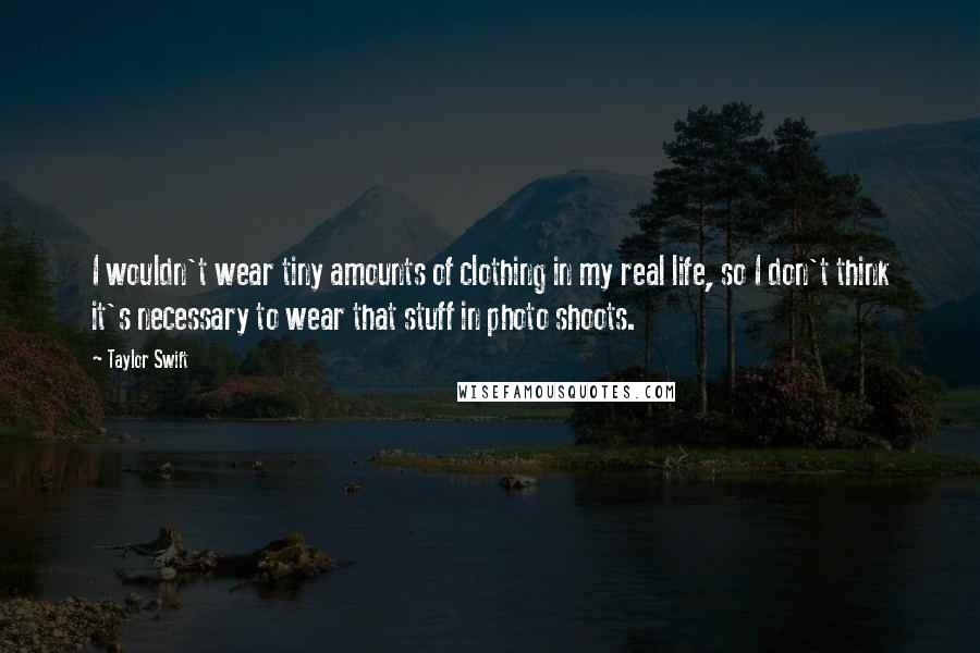 Taylor Swift Quotes: I wouldn't wear tiny amounts of clothing in my real life, so I don't think it's necessary to wear that stuff in photo shoots.