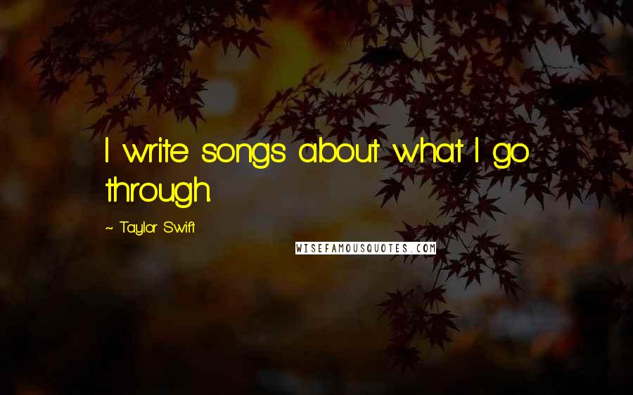 Taylor Swift Quotes: I write songs about what I go through.