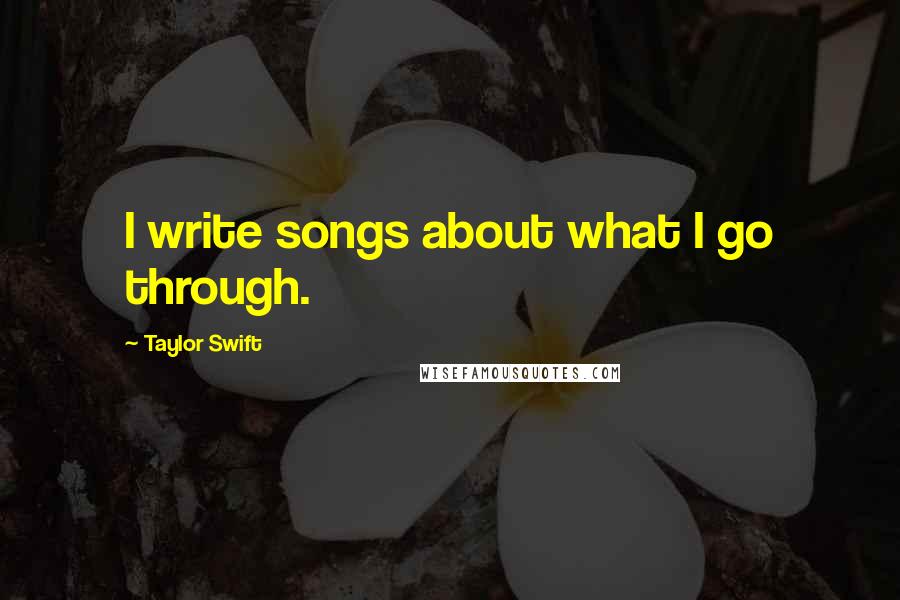 Taylor Swift Quotes: I write songs about what I go through.