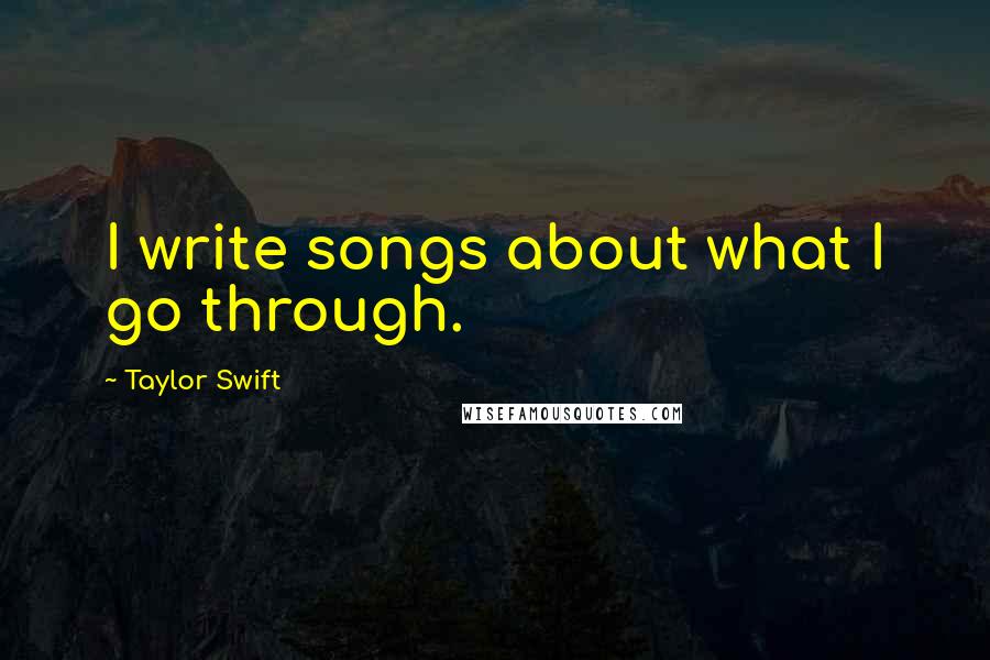 Taylor Swift Quotes: I write songs about what I go through.