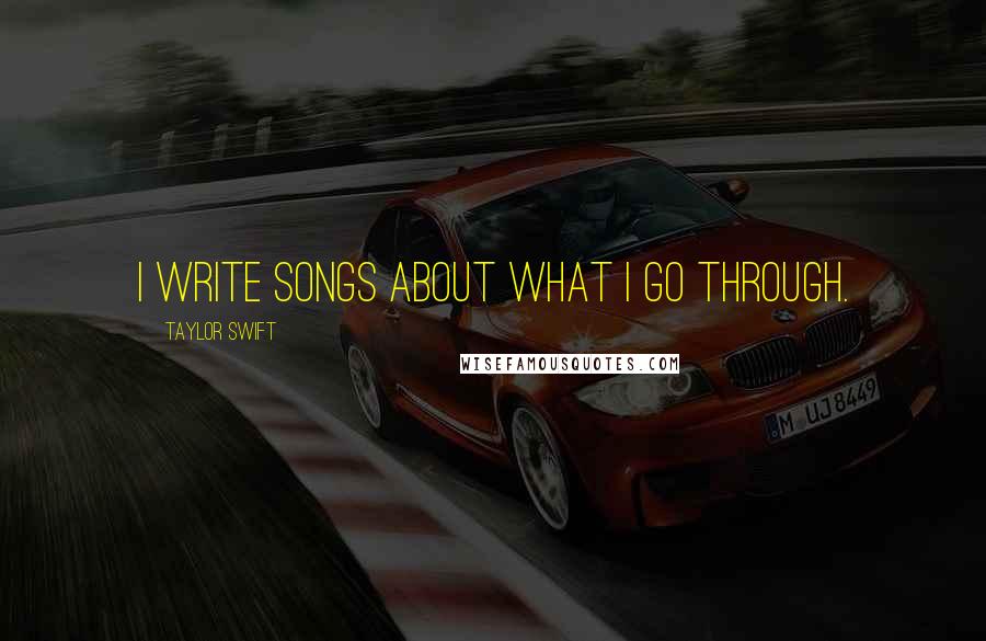 Taylor Swift Quotes: I write songs about what I go through.