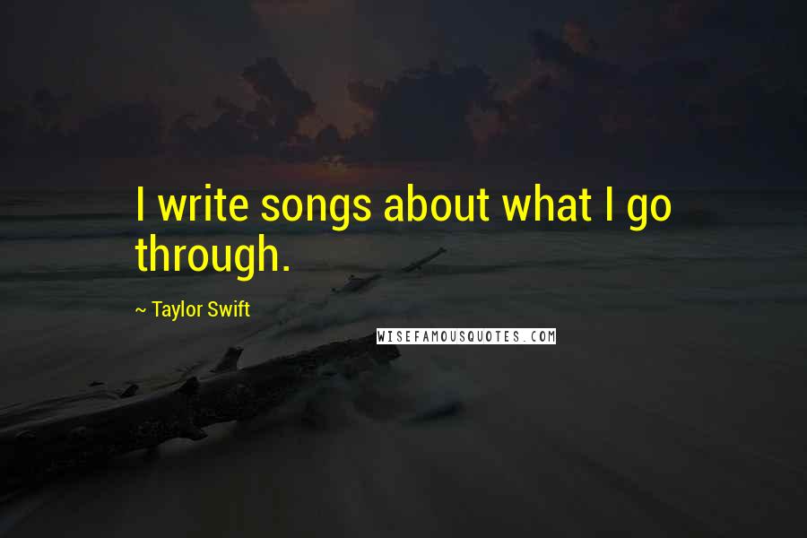 Taylor Swift Quotes: I write songs about what I go through.
