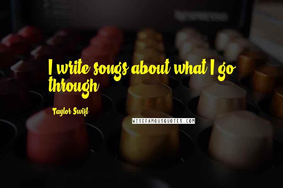 Taylor Swift Quotes: I write songs about what I go through.