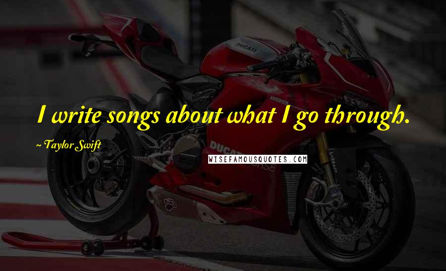 Taylor Swift Quotes: I write songs about what I go through.