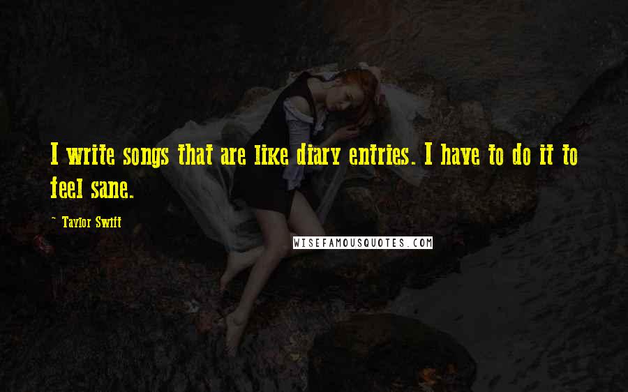 Taylor Swift Quotes: I write songs that are like diary entries. I have to do it to feel sane.