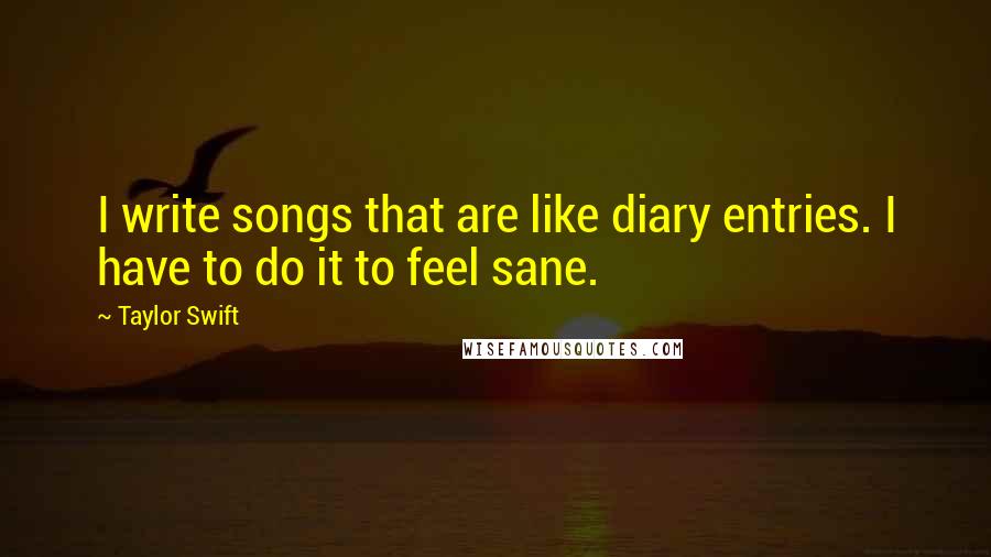 Taylor Swift Quotes: I write songs that are like diary entries. I have to do it to feel sane.