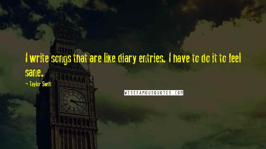 Taylor Swift Quotes: I write songs that are like diary entries. I have to do it to feel sane.
