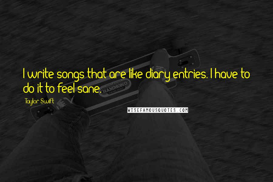 Taylor Swift Quotes: I write songs that are like diary entries. I have to do it to feel sane.