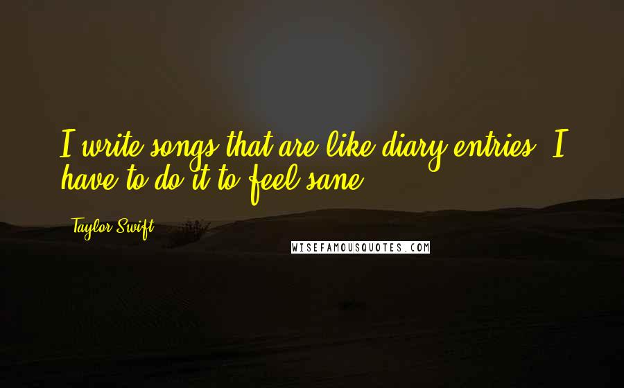 Taylor Swift Quotes: I write songs that are like diary entries. I have to do it to feel sane.