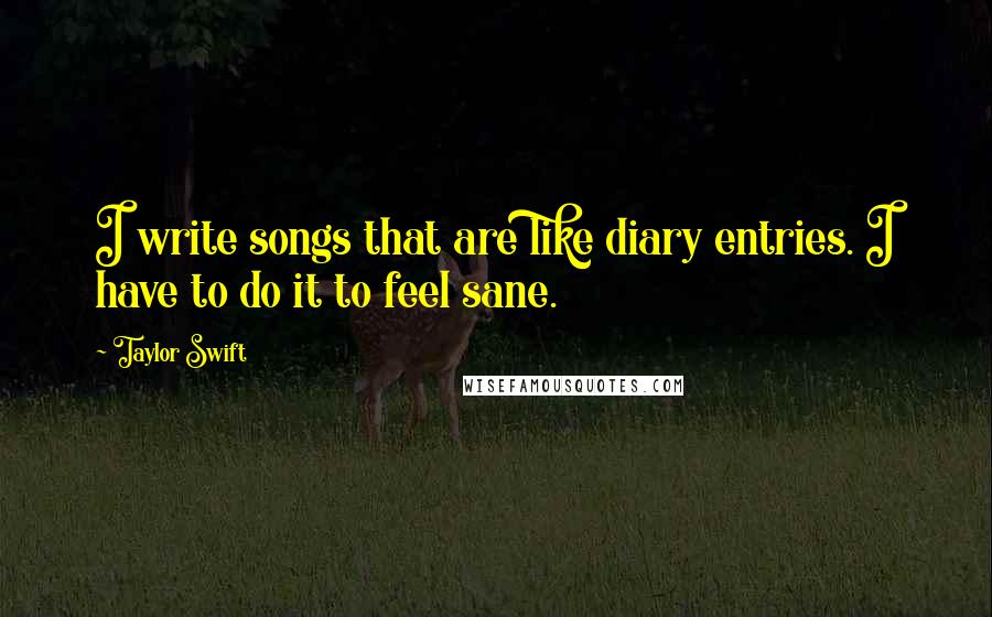Taylor Swift Quotes: I write songs that are like diary entries. I have to do it to feel sane.