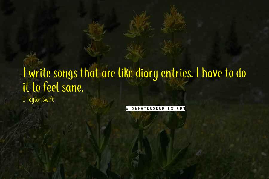 Taylor Swift Quotes: I write songs that are like diary entries. I have to do it to feel sane.