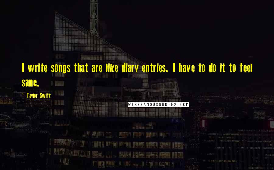 Taylor Swift Quotes: I write songs that are like diary entries. I have to do it to feel sane.