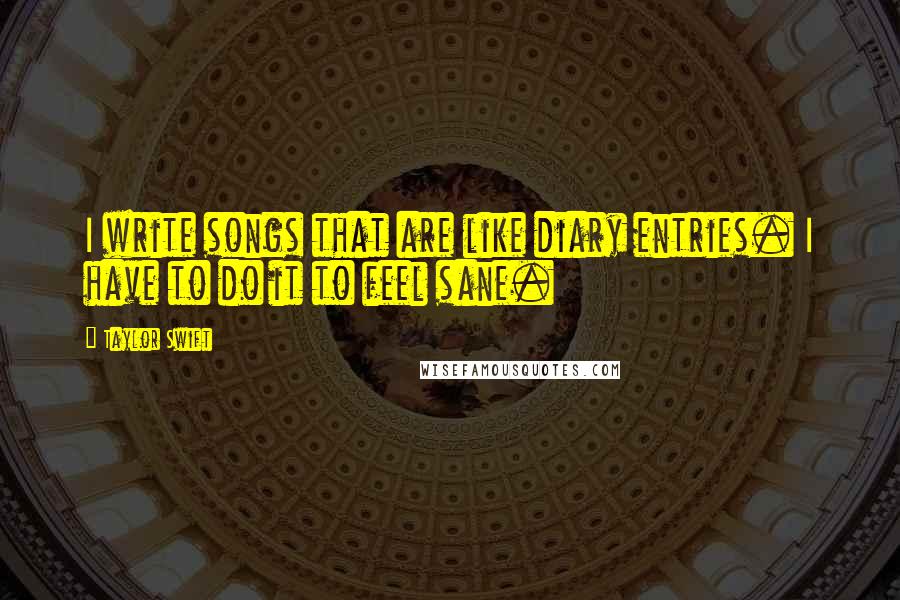 Taylor Swift Quotes: I write songs that are like diary entries. I have to do it to feel sane.