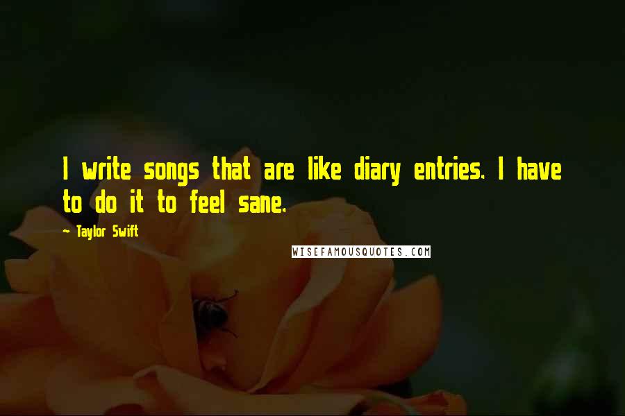 Taylor Swift Quotes: I write songs that are like diary entries. I have to do it to feel sane.