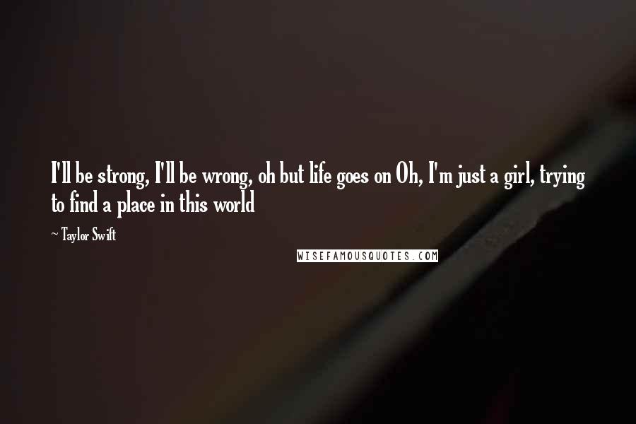 Taylor Swift Quotes: I'll be strong, I'll be wrong, oh but life goes on Oh, I'm just a girl, trying to find a place in this world