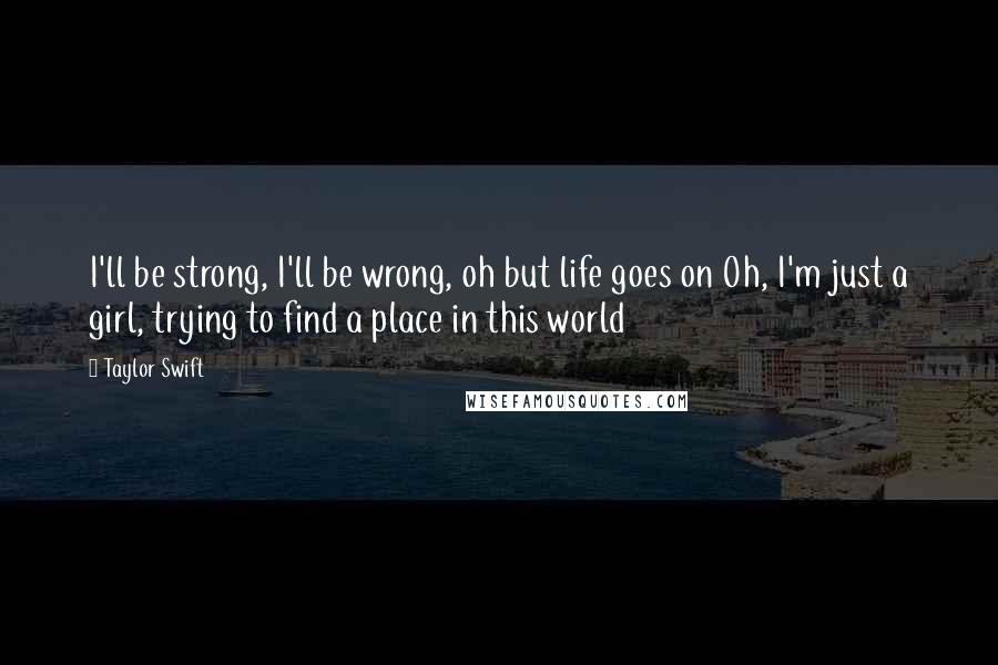 Taylor Swift Quotes: I'll be strong, I'll be wrong, oh but life goes on Oh, I'm just a girl, trying to find a place in this world