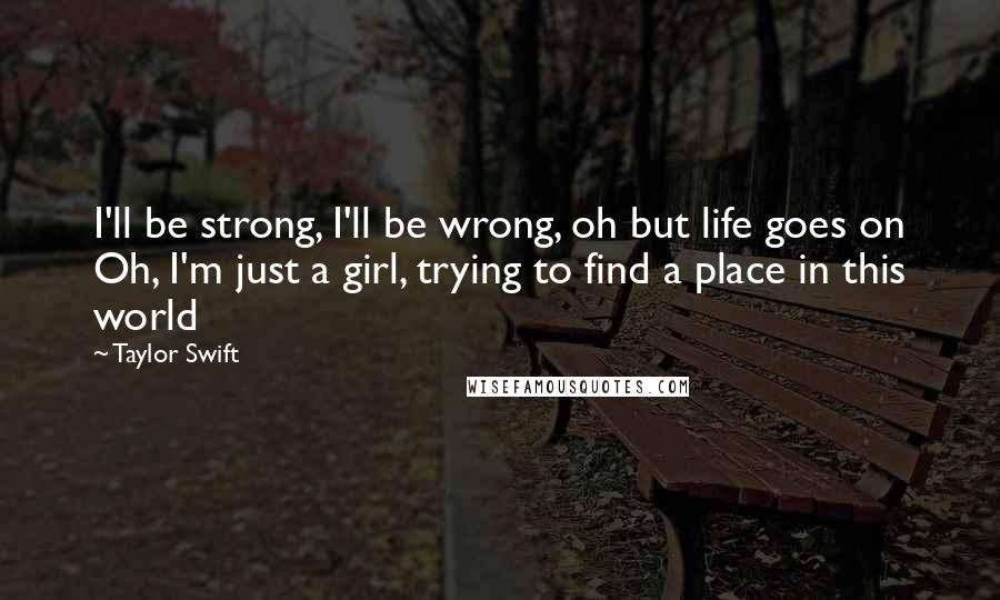 Taylor Swift Quotes: I'll be strong, I'll be wrong, oh but life goes on Oh, I'm just a girl, trying to find a place in this world