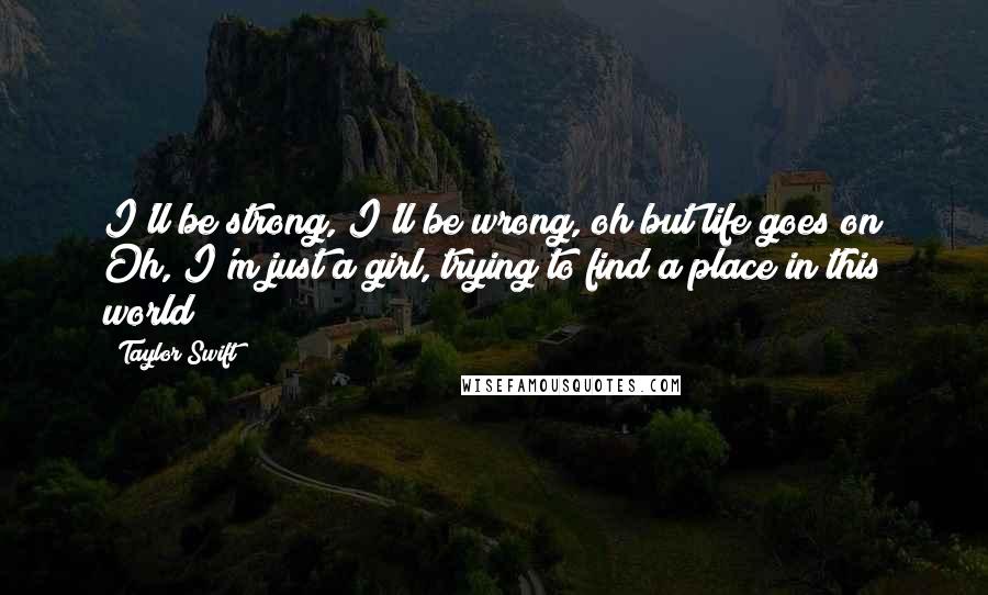 Taylor Swift Quotes: I'll be strong, I'll be wrong, oh but life goes on Oh, I'm just a girl, trying to find a place in this world