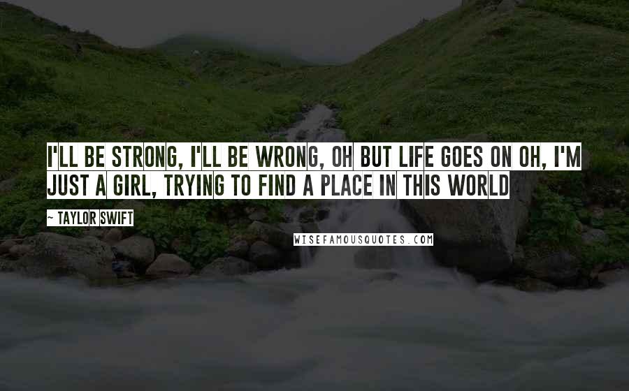 Taylor Swift Quotes: I'll be strong, I'll be wrong, oh but life goes on Oh, I'm just a girl, trying to find a place in this world