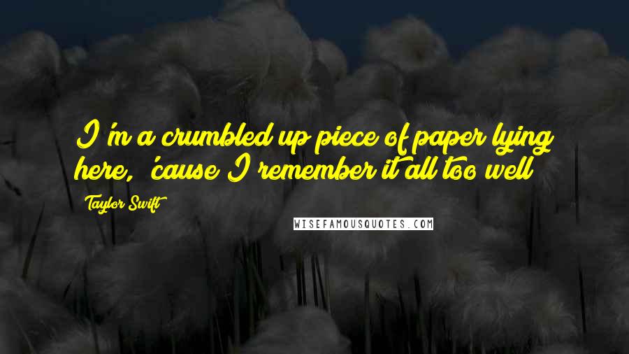 Taylor Swift Quotes: I'm a crumbled up piece of paper lying here, 'cause I remember it all too well