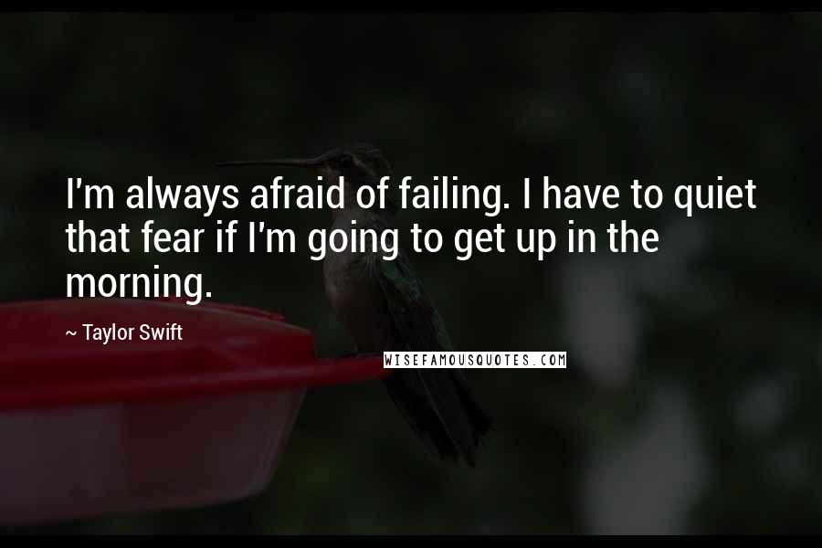 Taylor Swift Quotes: I'm always afraid of failing. I have to quiet that fear if I'm going to get up in the morning.