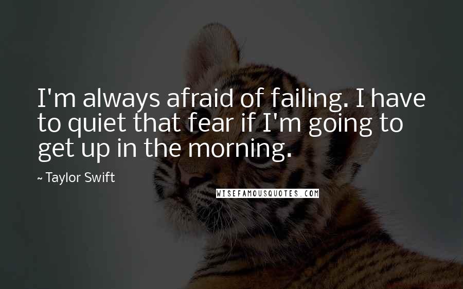 Taylor Swift Quotes: I'm always afraid of failing. I have to quiet that fear if I'm going to get up in the morning.