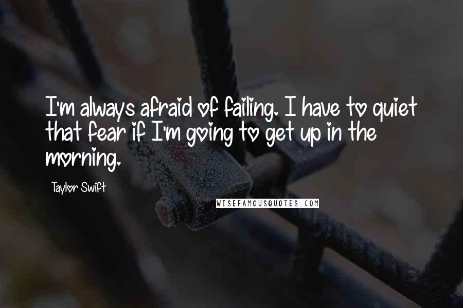 Taylor Swift Quotes: I'm always afraid of failing. I have to quiet that fear if I'm going to get up in the morning.