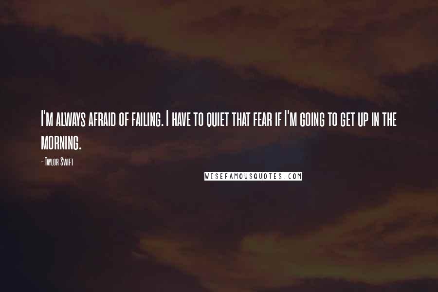 Taylor Swift Quotes: I'm always afraid of failing. I have to quiet that fear if I'm going to get up in the morning.