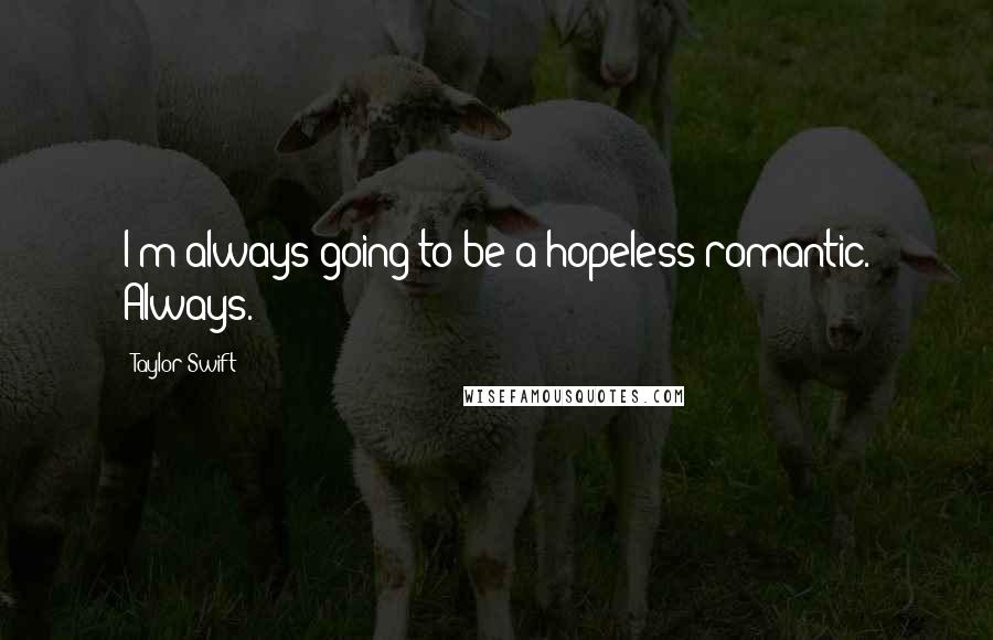 Taylor Swift Quotes: I'm always going to be a hopeless romantic. Always.