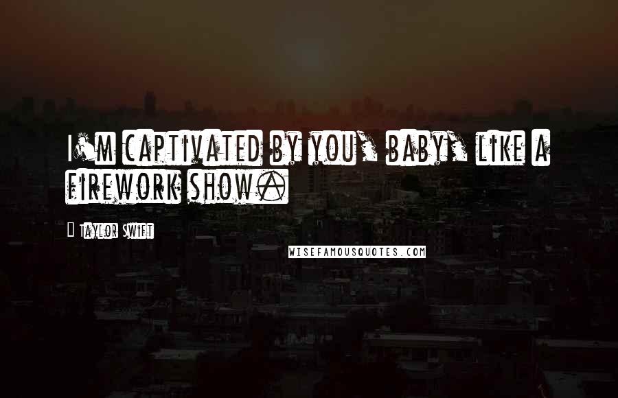 Taylor Swift Quotes: I'm captivated by you, baby, like a firework show.