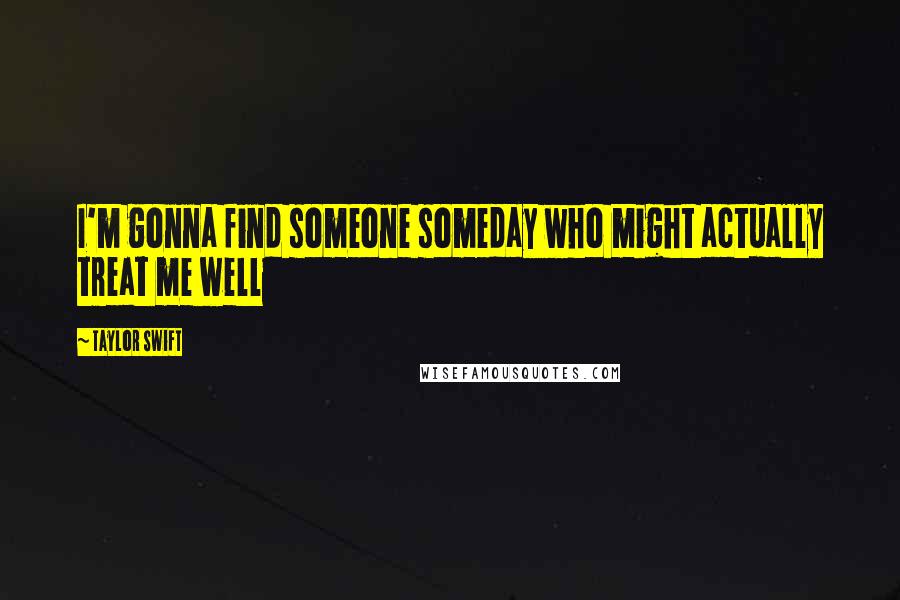 Taylor Swift Quotes: I'm gonna find someone someday who might actually treat me well