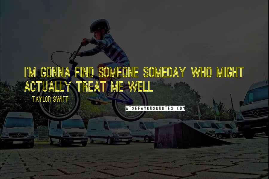 Taylor Swift Quotes: I'm gonna find someone someday who might actually treat me well