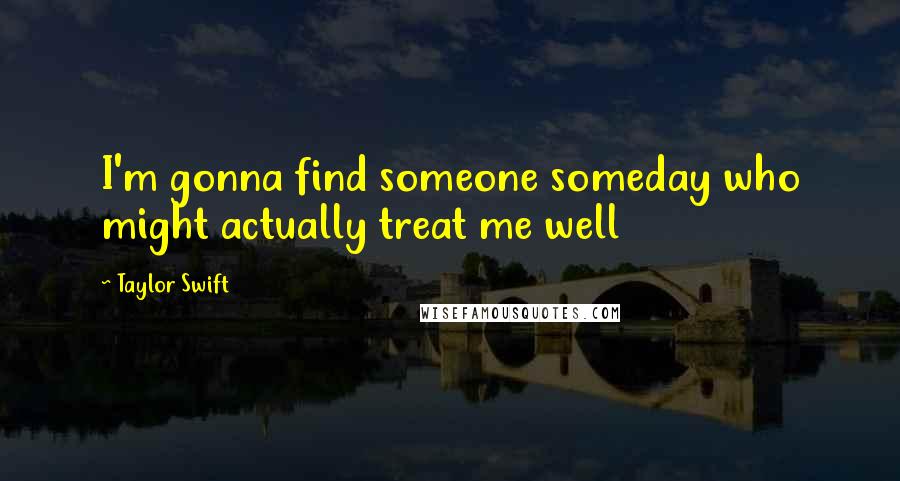 Taylor Swift Quotes: I'm gonna find someone someday who might actually treat me well