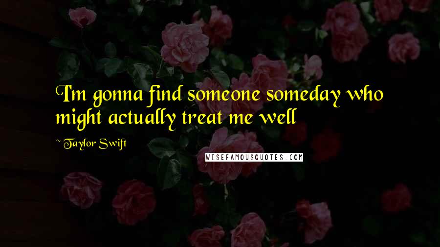 Taylor Swift Quotes: I'm gonna find someone someday who might actually treat me well