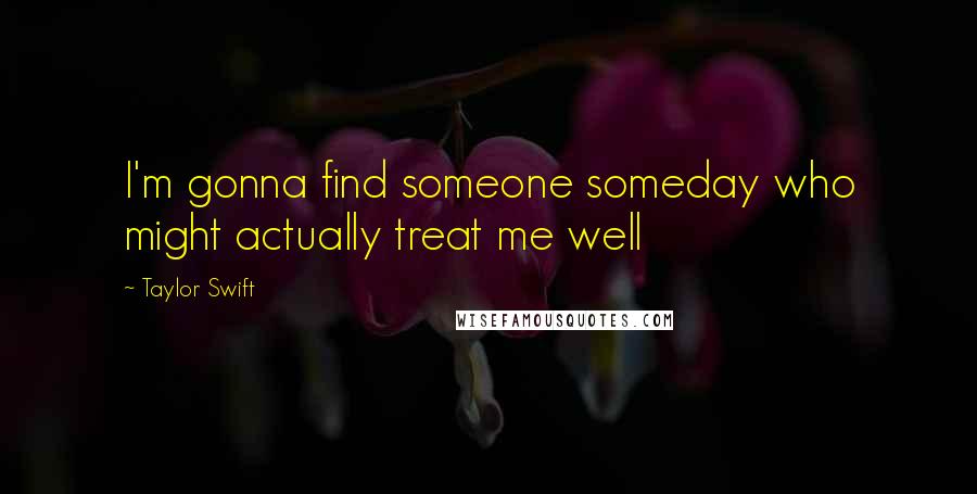 Taylor Swift Quotes: I'm gonna find someone someday who might actually treat me well