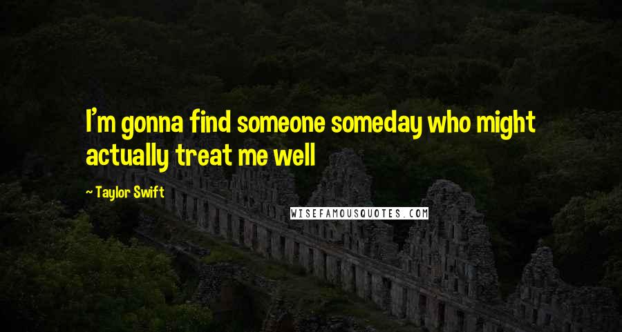 Taylor Swift Quotes: I'm gonna find someone someday who might actually treat me well
